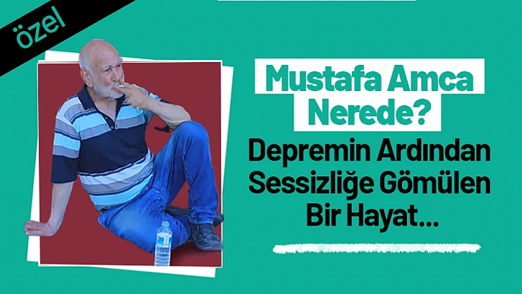 Mustafa Amca Nerede? Depremin Ardından Sessizliğe Gömülen Bir Hayat…