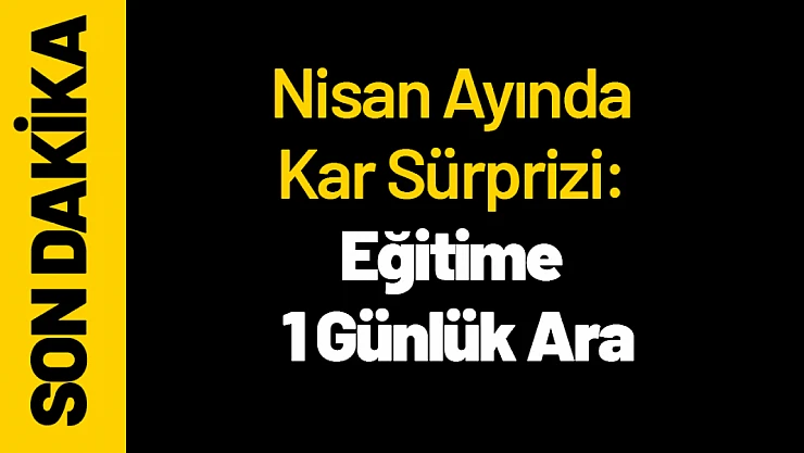 Nisan Ayında Kar Sürprizi: Eğitime 1 Günlük Ara