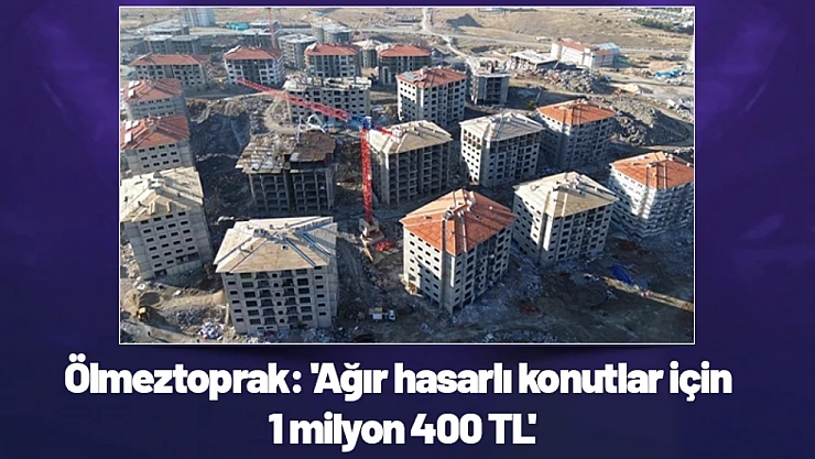 Ölmeztoprak: 'Ağır hasarlı konutlar için 1 milyon 400 TL'