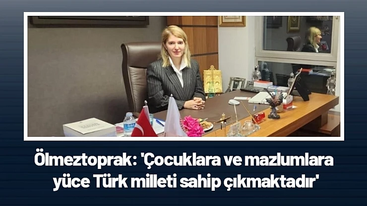 Ölmeztoprak: 'Çocuklara ve mazlumlara yüce Türk milleti sahip çıkmaktadır'