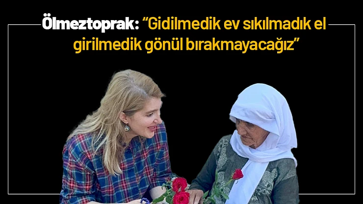 Ölmeztoprak: 'Gidilmedik ev sıkılmadık el girilmedik gönül bırakmayacağız'