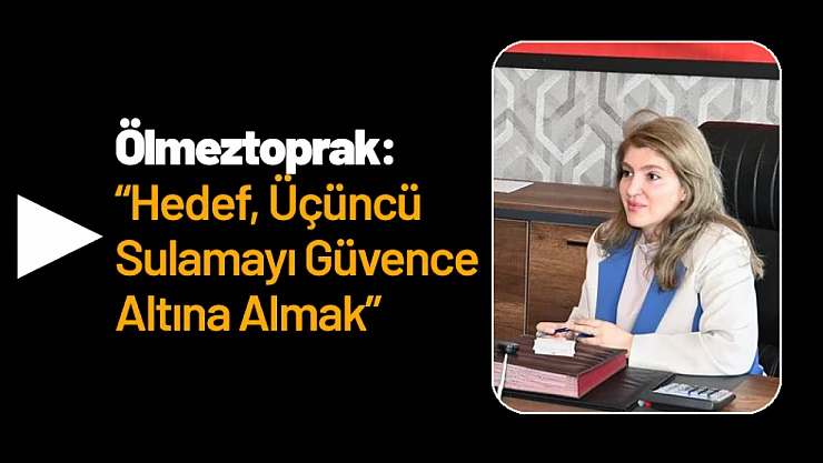 Ölmeztoprak: 'Hedef, Üçüncü Sulamayı Güvence Altına Almak'