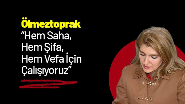 Ölmeztoprak: 'Hem Saha, Hem Şifa, Hem Vefa İçin Çalışıyoruz'