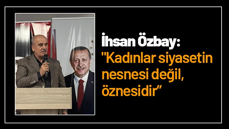 Özbay: ''Kadınlar siyasetin nesnesi değil, öznesidir'