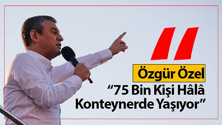 Özgür Özel: '75 Bin Kişi Hâlâ Konteynerde Yaşıyor'