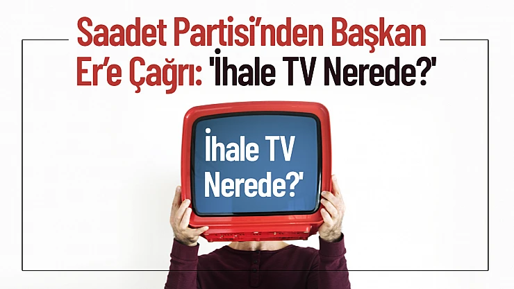 Saadet Partisi'nden Başkan Er'e Çağrı: 'İhale TV Nerede?'