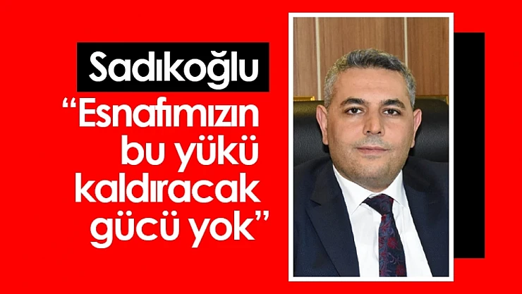 Sadıkoğlu: 'Esnafımızın bu yükü kaldıracak gücü yok'