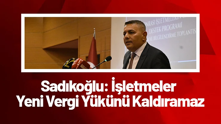 Sadıkoğlu: İşletmeler Yeni Vergi Yükünü Kaldıramaz