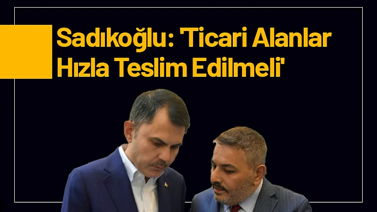 Sadıkoğlu: 'Ticari Alanlar Hızla Teslim Edilmeli'