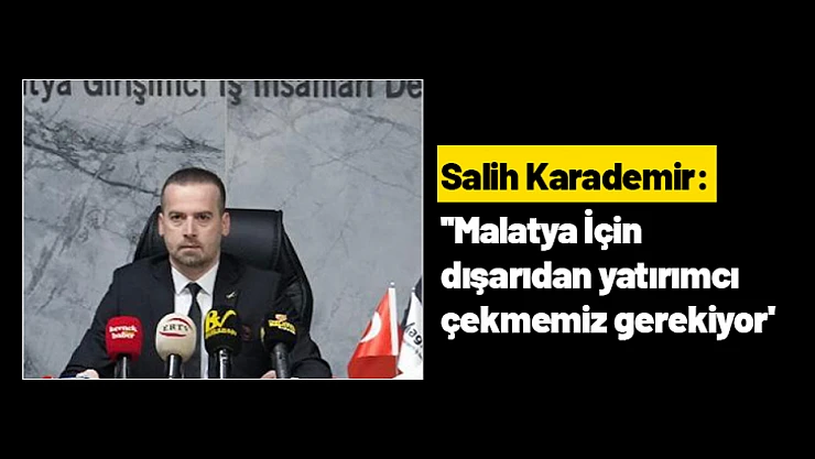 Salih Karademir: ''Malatya İçin dışarıdan yatırımcı çekmemiz gerekiyor'
