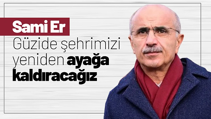 Sami Er: 'Güzide şehrimizi yeniden ayağa kaldıracağız'