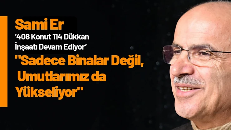Sami Er: 'Sadece Binalar Değil, Umutlarımız da Yükseliyor'