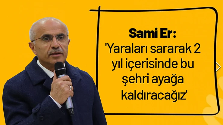 Sami Er: 'Yaraları sararak 2 yıl içerisinde bu şehri ayağa kaldıracağız'