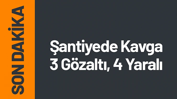 Şantiyede Kavga 3 Gözaltı, 4 Yaralı
