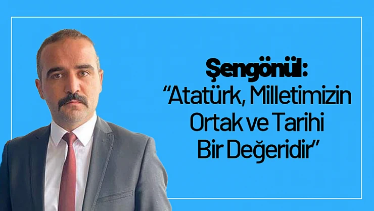Şengönül: 'Atatürk, Milletimizin Ortak ve Tarihi Bir Değeridir'