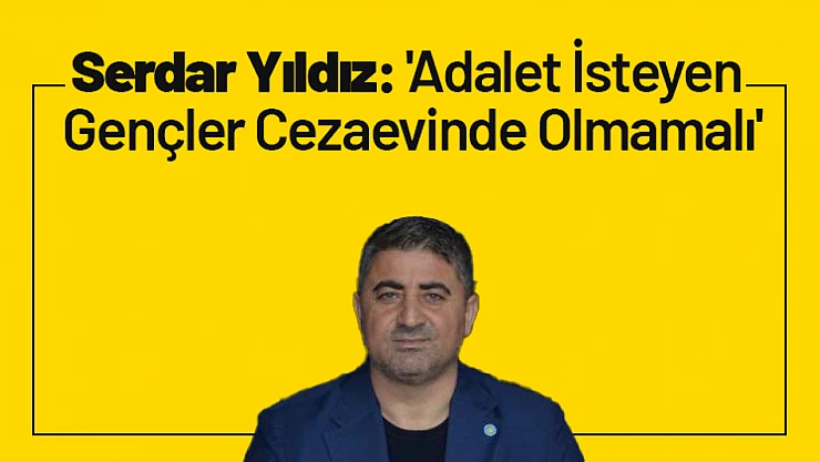 Serdar Yıldız: 'Adalet İsteyen Gençler Cezaevinde Olmamalı'
