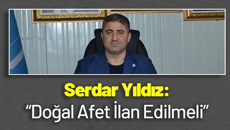 Serdar Yıldız: 'Doğal Afet İlan Edilmeli'