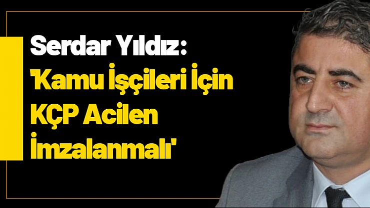 Serdar Yıldız: 'Kamu İşçileri İçin KÇP Acilen İmzalanmalı'