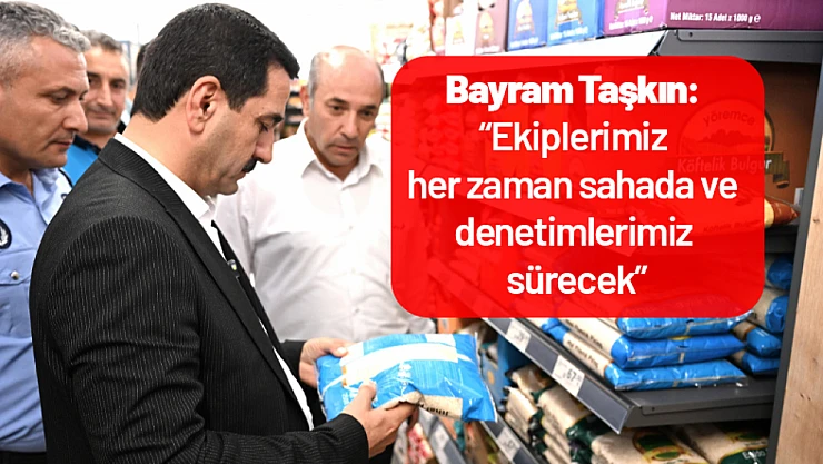 Taşkın : 'Ekiplerimiz her zaman sahada ve denetimlerimiz sürecek'