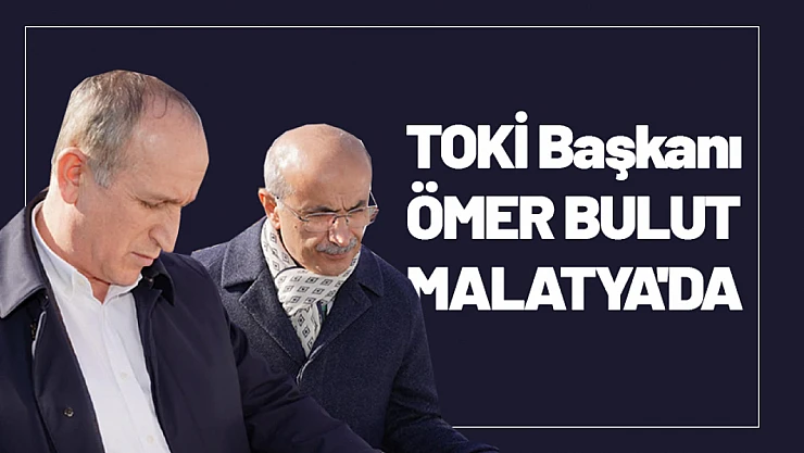 TOKİ Başkanı Ömer Bulut Malatya'da
