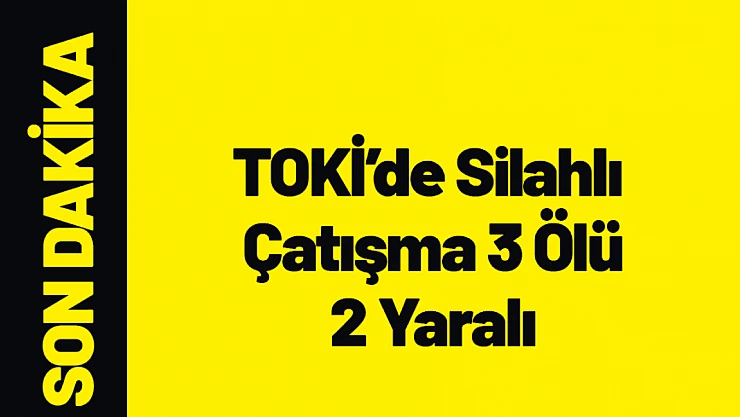 TOKİ'de Silahlı Kavga 3 Ölü 2 Yaralı