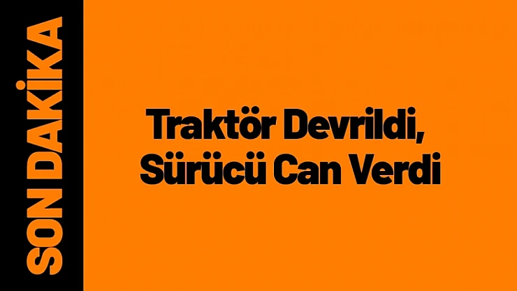 Traktör Devrildi, Sürücü Can Verdi