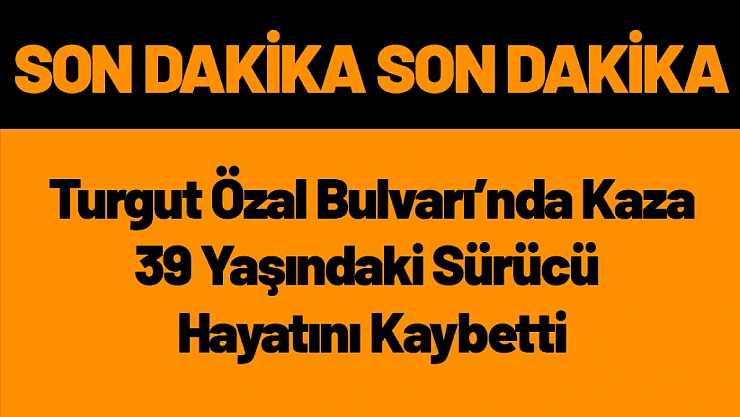 Turgut Özal Bulvarı'nda Kaza: 39 Yaşındaki Sürücü Hayatını Kaybetti