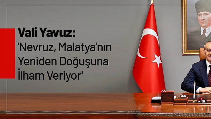 Vali Yavuz: 'Nevruz, Malatya'nın Yeniden Doğuşuna İlham Veriyor'