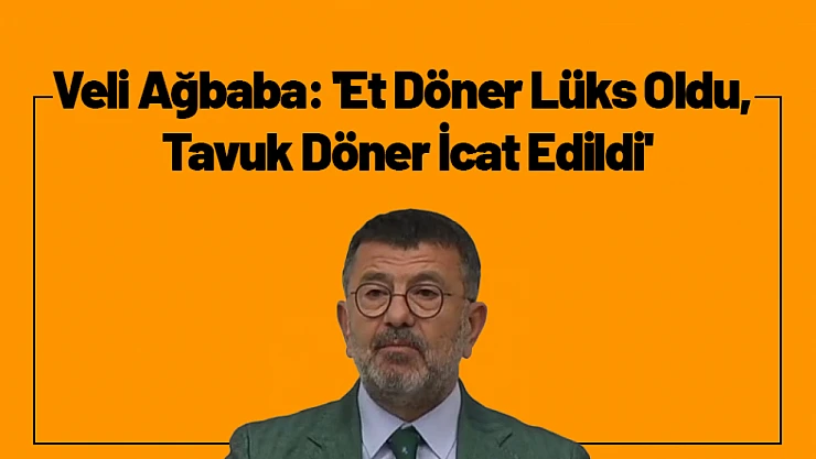 Veli Ağbaba: 'Et Döner Lüks Oldu, Tavuk Döner İcat Edildi'