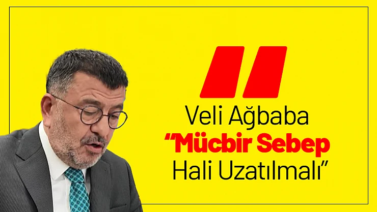 Veli Ağbaba: 'Mücbir Sebep Hali Uzatılmalı'