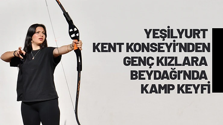 Yeşilyurt Kent Konseyi'nden Genç Kızlara Beydağı'nda Kamp Keyfi