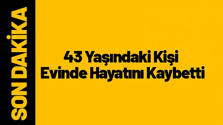 Yeşilyurt'ta 43 Yaşındaki Kişi Evinde Hayatını Kaybetti