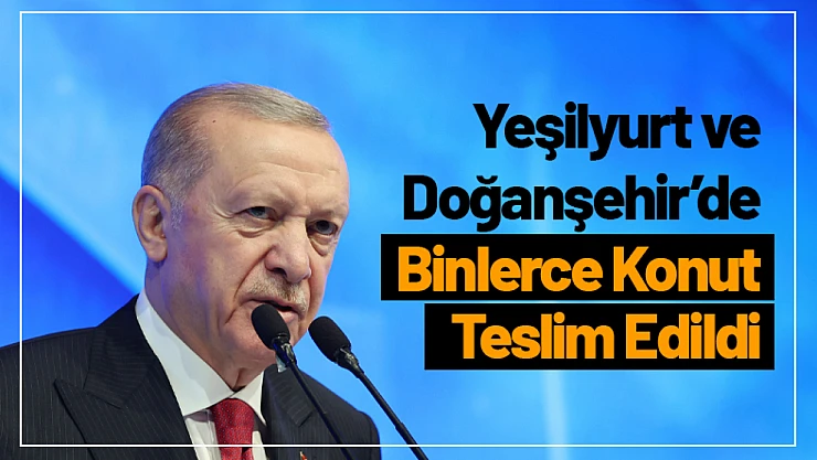 Yeşilyurt ve Doğanşehir'de Binlerce Konut Teslim Edildi