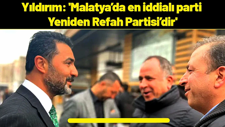 Yıldırım: 'Malatya'da en iddialı parti Yeniden Refah Partisi'dir'