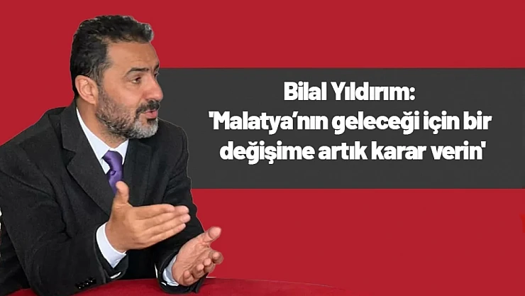 Yıldırım : 'Malatya'nın geleceği için bir değişime artık karar verin'