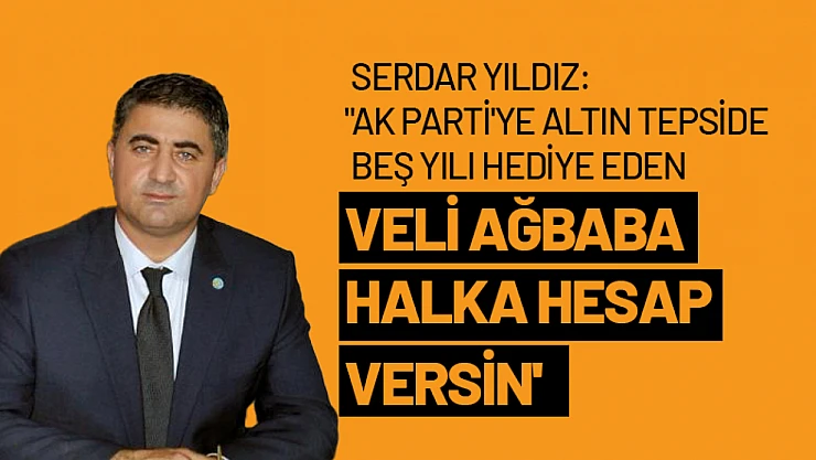 Yıldız: 'AK Parti'ye altın tepside beş yılı hediye eden Veli Ağbaba halka hesap versin'