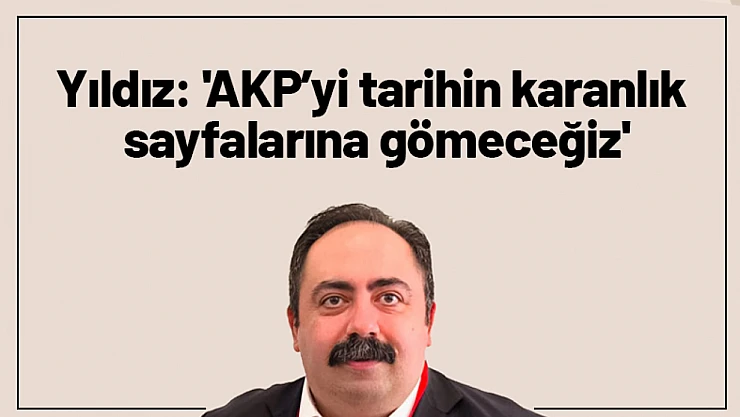 Yıldız: 'AKP'yi tarihin karanlık sayfalarına gömeceğiz'