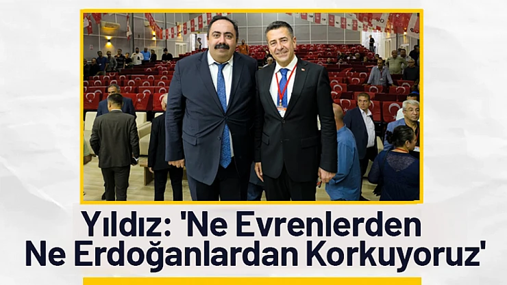 Yıldız: 'Ne Evrenlerden Ne Erdoğanlardan Korkuyoruz'