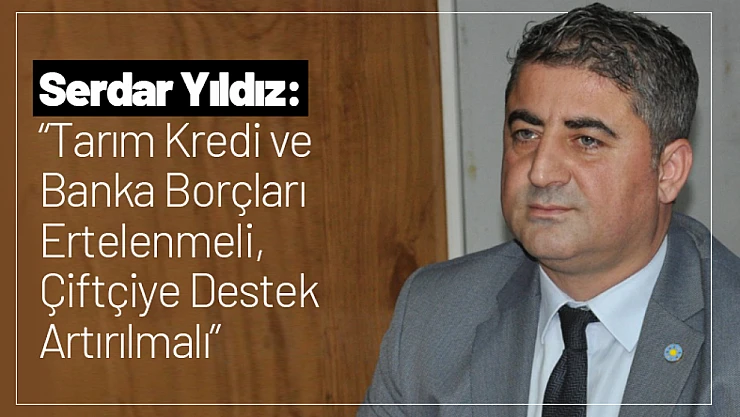 Yıldız: 'Tarım Kredi ve Banka Borçları Ertelenmeli, Çiftçiye Destek Artırılmalı'