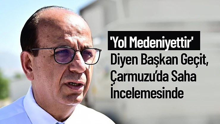 'Yol Medeniyettir' Diyen Başkan Geçit, Çarmuzu'da Saha İncelemesinde