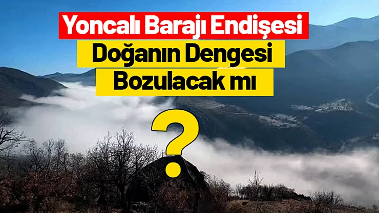 Yoncalı Barajı Endişesi: Doğanın Dengesi Bozulacak mı?