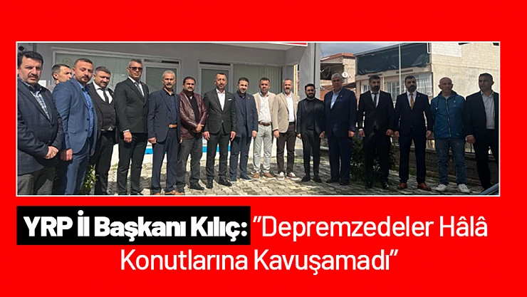 YRP İl Başkanı Kılıç: 'Depremzedeler Hâlâ Konutlarına Kavuşamadı'