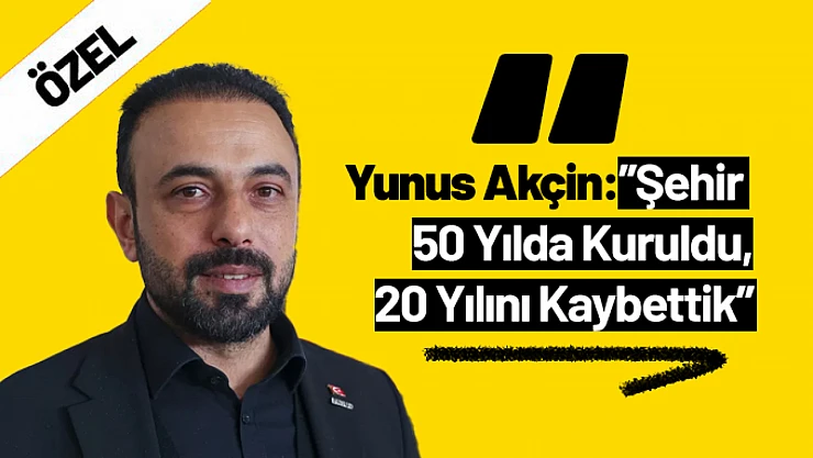 Yunus Akçin: 'Şehir 50 Yılda Kuruldu, 20 Yılını Kaybettik'