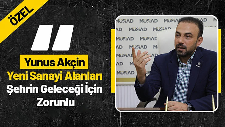 Yunus Akçin: 'Yeni Sanayi Alanları Şehrin Geleceği İçin Zorunlu'