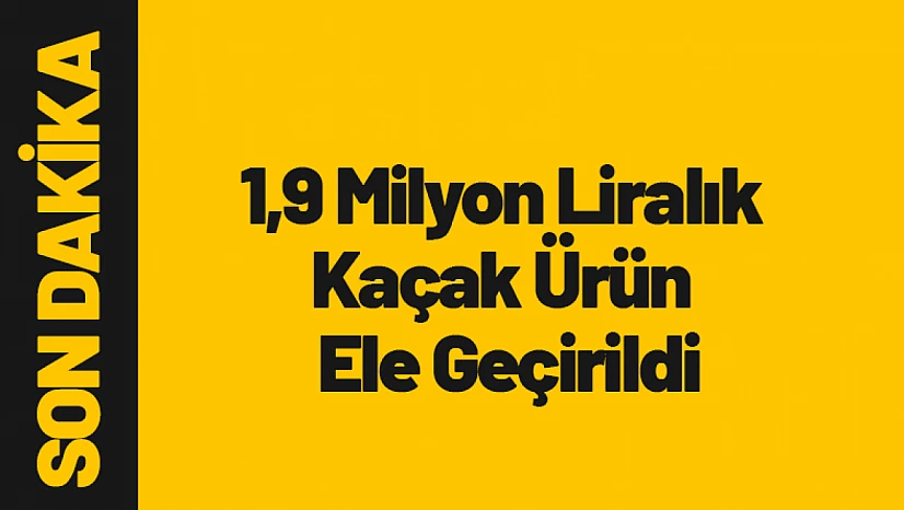 1,9 Milyon Liralık Kaçak Ürün Ele Geçirildi