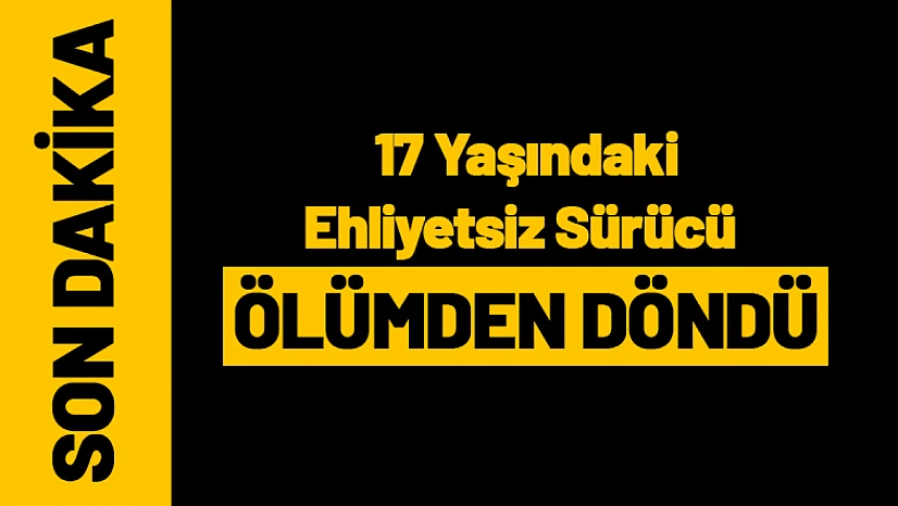 17 Yaşındaki Ehliyetsiz Sürücü Ölümden Döndü