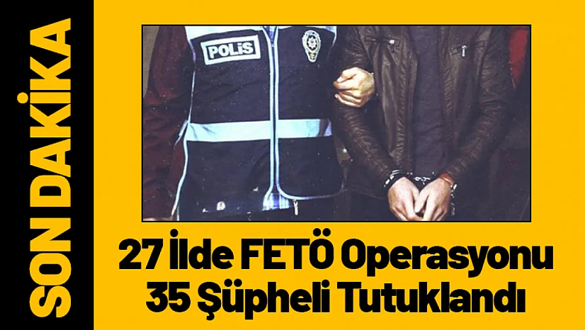 27 İlde FETÖ Operasyonu: 35 Şüpheli Tutuklandı