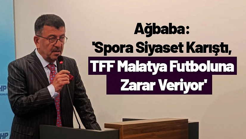 Ağbaba: 'Spora Siyaset Karıştı, TFF Malatya Futboluna Zarar Veriyor'