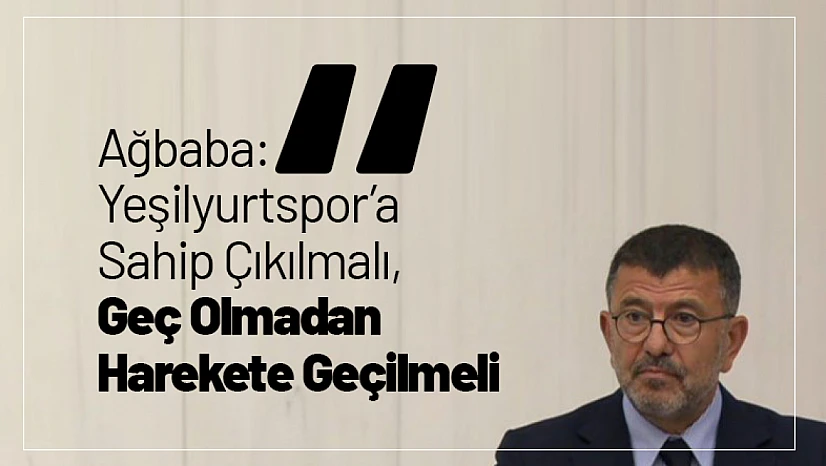 Ağbaba: Yeşilyurtspor'a Sahip Çıkılmalı, Geç Olmadan Harekete Geçilmeli