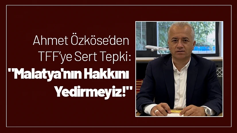 Ahmet Özköse'den TFF'ye Sert Tepki: 'Malatya'nın Hakkını Yedirmeyiz!'